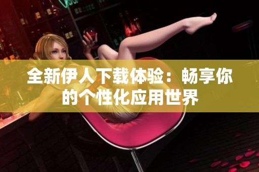 全新伊人下载体验：畅享你的个性化应用世界
