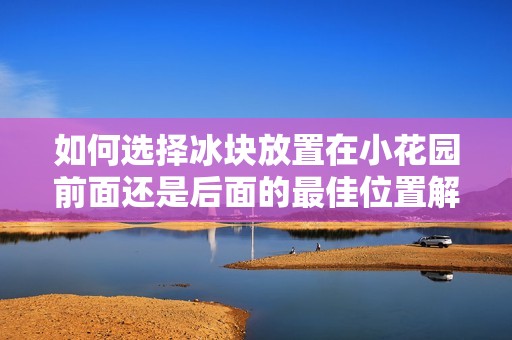如何选择冰块放置在小花园前面还是后面的最佳位置解析