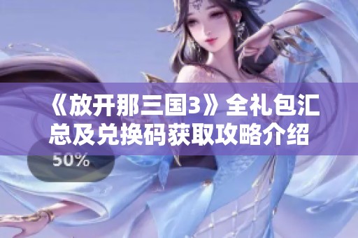 《放开那三国3》全礼包汇总及兑换码获取攻略介绍