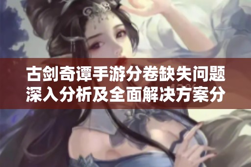 古剑奇谭手游分卷缺失问题深入分析及全面解决方案分享