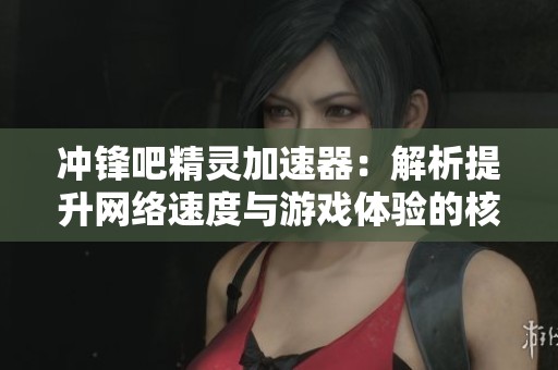 冲锋吧精灵加速器：解析提升网络速度与游戏体验的核心要素