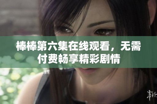 棒棒第六集在线观看，无需付费畅享精彩剧情