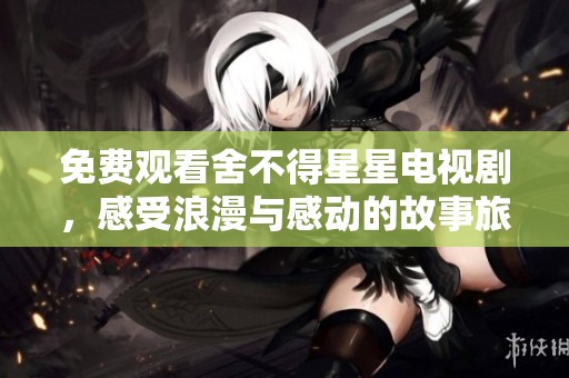 免费观看舍不得星星电视剧，感受浪漫与感动的故事旅程