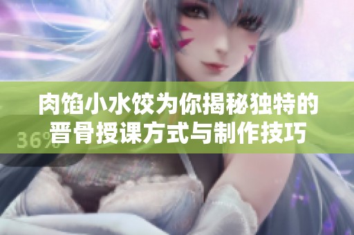 肉馅小水饺为你揭秘独特的晋骨授课方式与制作技巧