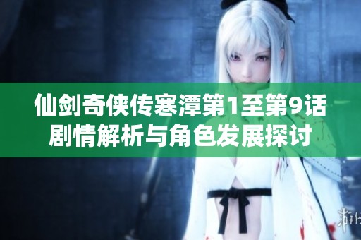 仙剑奇侠传寒潭第1至第9话剧情解析与角色发展探讨