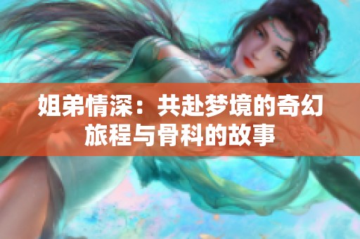 姐弟情深：共赴梦境的奇幻旅程与骨科的故事