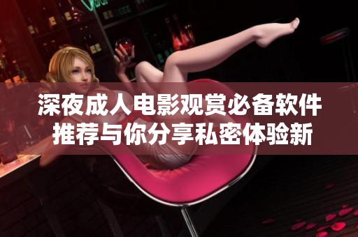 深夜成人电影观赏必备软件 推荐与你分享私密体验新选择