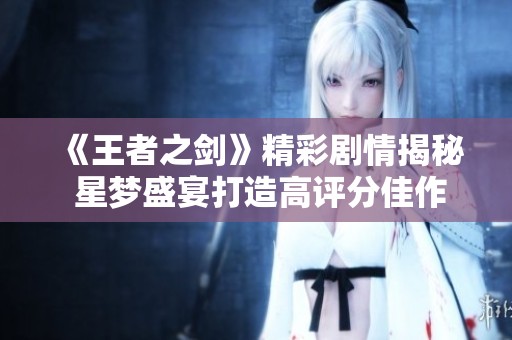 《王者之剑》精彩剧情揭秘 星梦盛宴打造高评分佳作分析