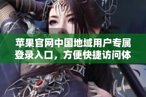 苹果官网中国地域用户专属登录入口，方便快捷访问体验