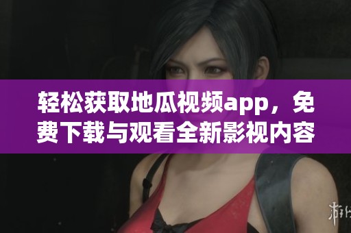 轻松获取地瓜视频app，免费下载与观看全新影视内容指南