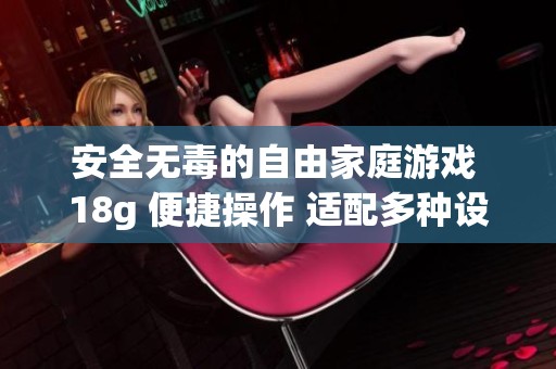 安全无毒的自由家庭游戏 18g 便捷操作 适配多种设备让你畅享乐趣