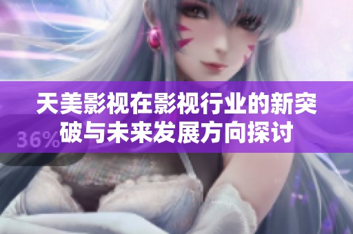 天美影视在影视行业的新突破与未来发展方向探讨