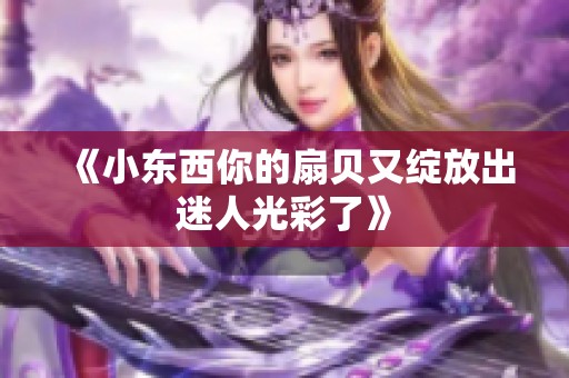 《小东西你的扇贝又绽放出迷人光彩了》