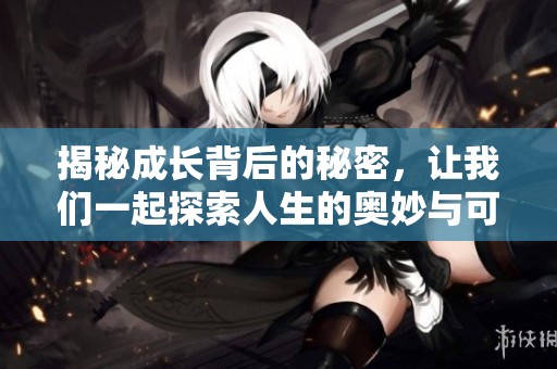 揭秘成长背后的秘密，让我们一起探索人生的奥妙与可能