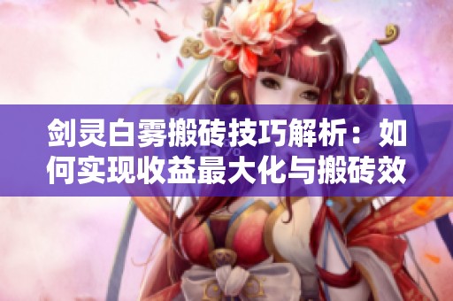 剑灵白雾搬砖技巧解析：如何实现收益最大化与搬砖效率提升
