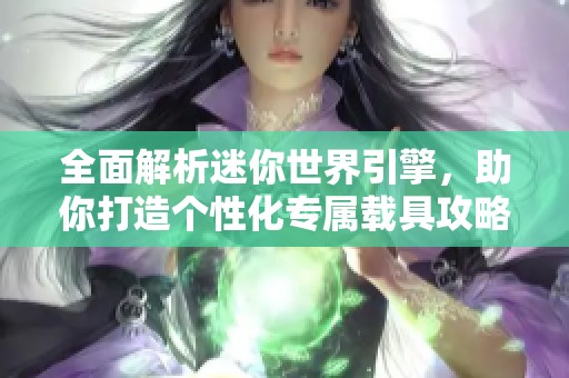 全面解析迷你世界引擎，助你打造个性化专属载具攻略