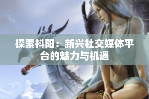 探索抖阳：新兴社交媒体平台的魅力与机遇