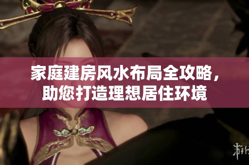 家庭建房风水布局全攻略，助您打造理想居住环境