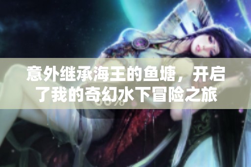 意外继承海王的鱼塘，开启了我的奇幻水下冒险之旅
