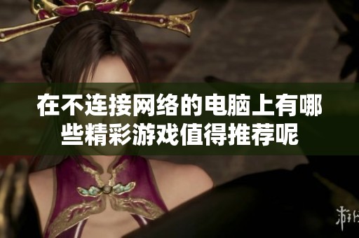 在不连接网络的电脑上有哪些精彩游戏值得推荐呢