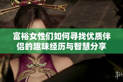 富裕女性们如何寻找优质伴侣的趣味经历与智慧分享