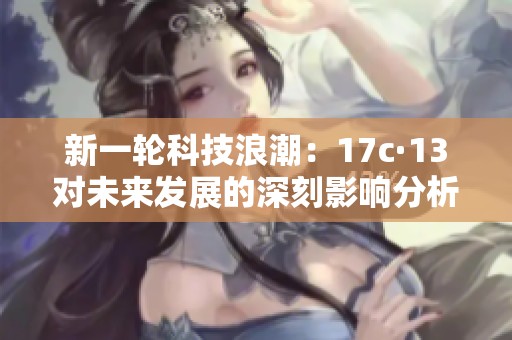 新一轮科技浪潮：17c·13对未来发展的深刻影响分析