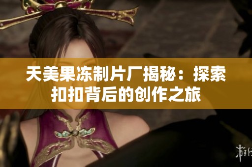 天美果冻制片厂揭秘：探索扣扣背后的创作之旅
