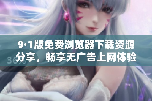 9·1版免费浏览器下载资源分享，畅享无广告上网体验