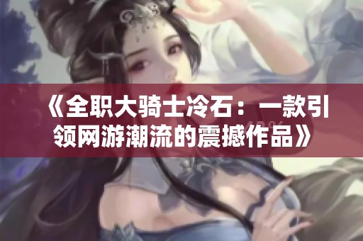 《全职大骑士冷石：一款引领网游潮流的震撼作品》