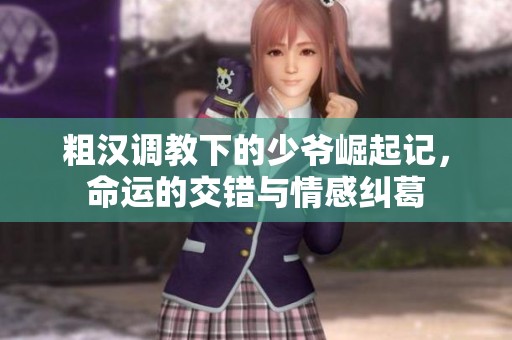 粗汉调教下的少爷崛起记，命运的交错与情感纠葛
