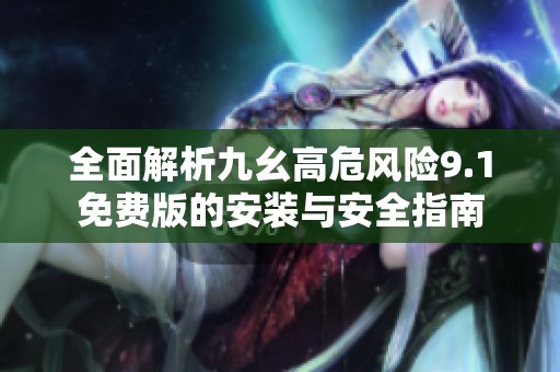 全面解析九幺高危风险9.1免费版的安装与安全指南