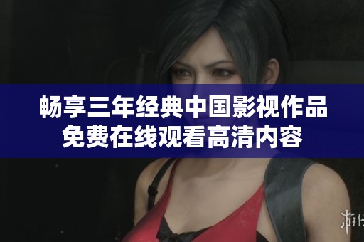 畅享三年经典中国影视作品免费在线观看高清内容
