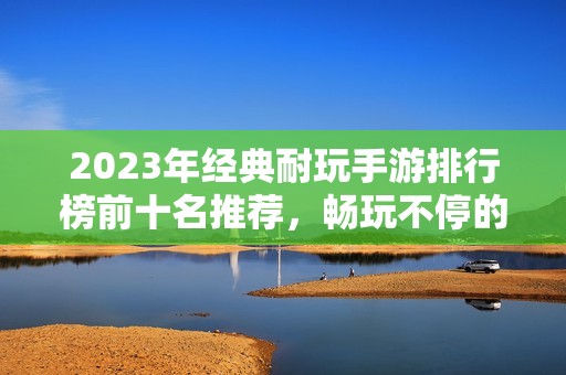 2023年经典耐玩手游排行榜前十名推荐，畅玩不停的游戏之选