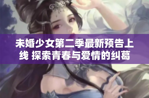 未婚少女第二季最新预告上线 探索青春与爱情的纠葛