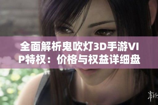 全面解析鬼吹灯3D手游VIP特权：价格与权益详细盘点