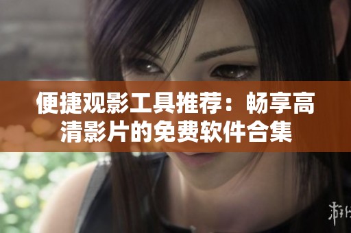 便捷观影工具推荐：畅享高清影片的免费软件合集