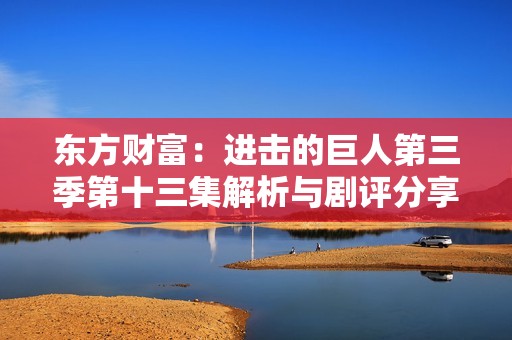东方财富：进击的巨人第三季第十三集解析与剧评分享