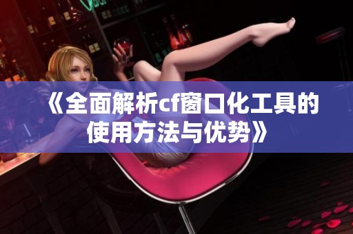 《全面解析cf窗口化工具的使用方法与优势》