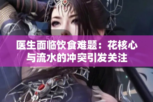 医生面临饮食难题：花核心与流水的冲突引发关注