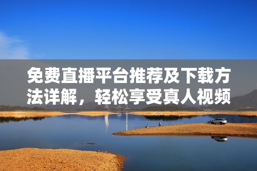 免费直播平台推荐及下载方法详解，轻松享受真人视频体验