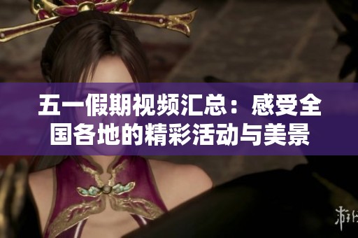 五一假期视频汇总：感受全国各地的精彩活动与美景