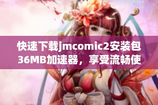快速下载jmcomic2安装包36MB加速器，享受流畅使用体验