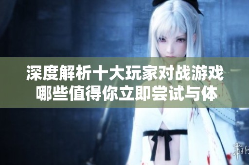 深度解析十大玩家对战游戏 哪些值得你立即尝试与体验