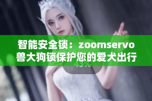 智能安全锁：zoomservo兽大狗锁保护您的爱犬出行安全
