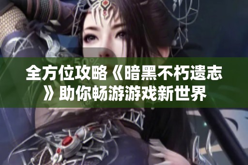 全方位攻略《暗黑不朽遗志》助你畅游游戏新世界