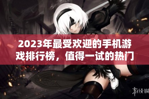 2023年最受欢迎的手机游戏排行榜，值得一试的热门手游推荐