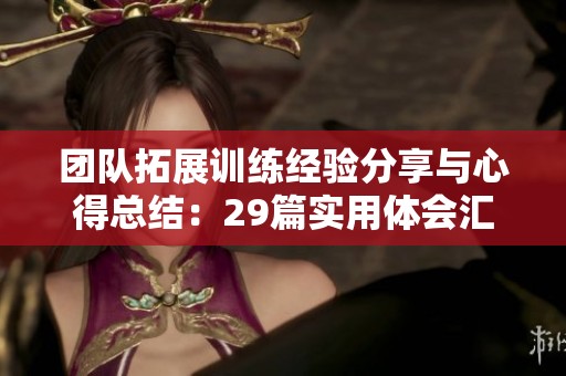 团队拓展训练经验分享与心得总结：29篇实用体会汇编