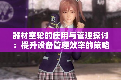器材室轮的使用与管理探讨：提升设备管理效率的策略与方法