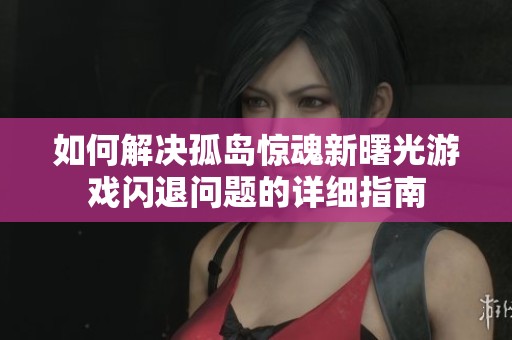 如何解决孤岛惊魂新曙光游戏闪退问题的详细指南