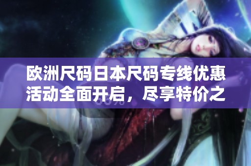 欧洲尺码日本尺码专线优惠活动全面开启，尽享特价之旅